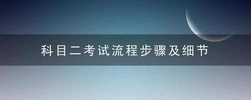 科目二考试流程步骤及细节 科目二考试流程步骤及细节是什么